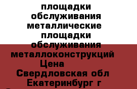 площадки обслуживания металлические, площадки обслуживания металлоконструкций › Цена ­ 100 - Свердловская обл., Екатеринбург г. Строительство и ремонт » Материалы   . Свердловская обл.